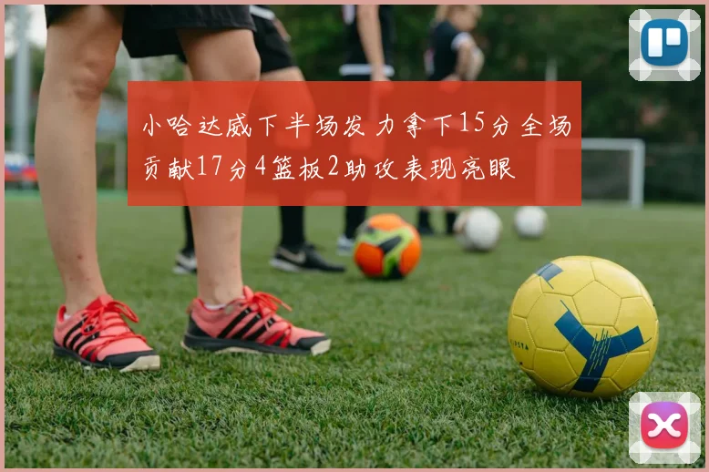 小哈达威下半场发力拿下15分全场贡献17分4篮板2助攻表现亮眼