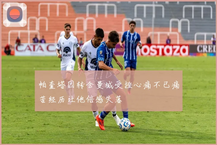 帕奎塔因转会曼城受挫心痛不已痛苦经历让他倍感失落