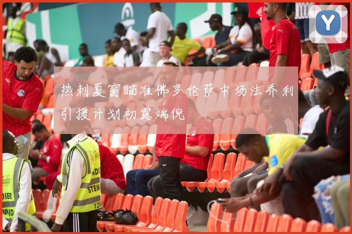 热刺夏窗瞄准佛罗伦萨中场法乔利引援计划初露端倪
