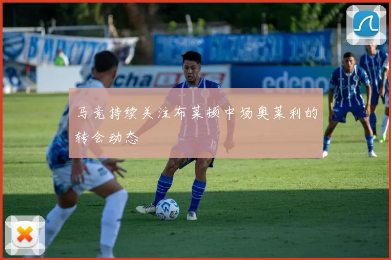 马竞持续关注布莱顿中场奥莱利的转会动态