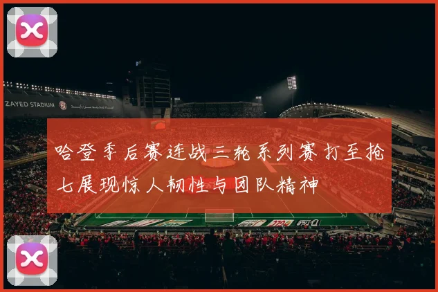 哈登季后赛连战三轮系列赛打至抢七展现惊人韧性与团队精神