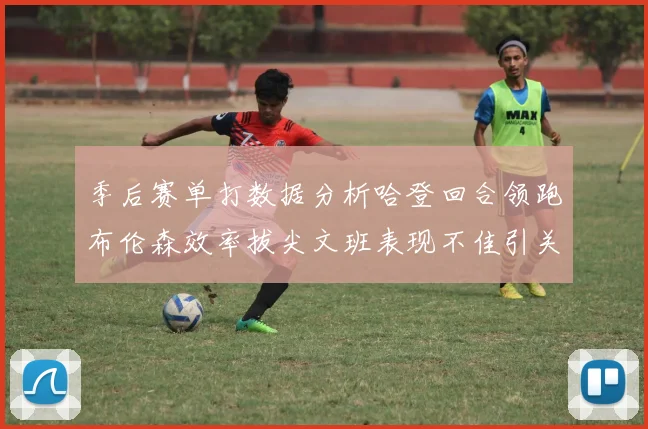 季后赛单打数据分析哈登回合领跑布伦森效率拔尖文班表现不佳引关注