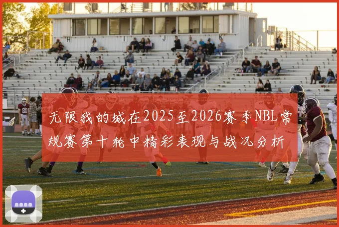 无限我的城在2025至2026赛季NBL常规赛第十轮中精彩表现与战况分析
