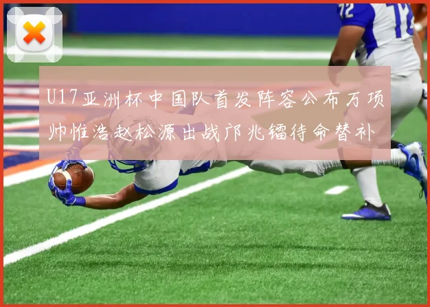 U17亚洲杯中国队首发阵容公布万项帅惟浩赵松源出战邝兆镭待命替补