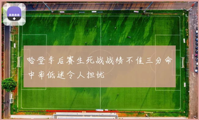 哈登季后赛生死战战绩不佳三分命中率低迷令人担忧