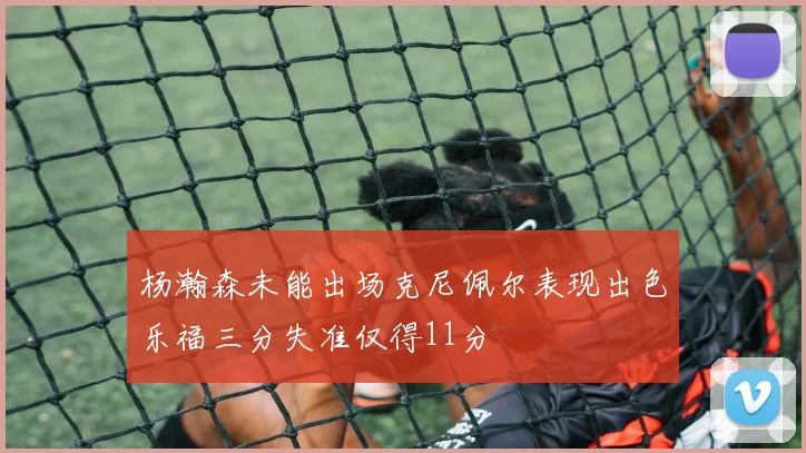 杨瀚森未能出场克尼佩尔表现出色乐福三分失准仅得11分