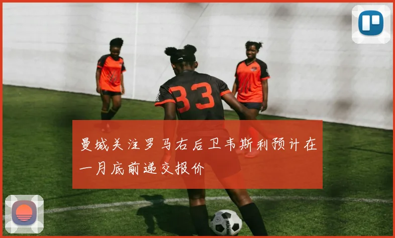 曼城关注罗马右后卫韦斯利预计在一月底前递交报价