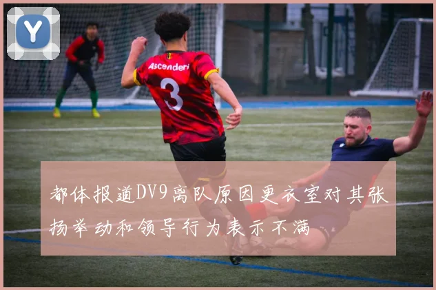 都体报道DV9离队原因更衣室对其张扬举动和领导行为表示不满