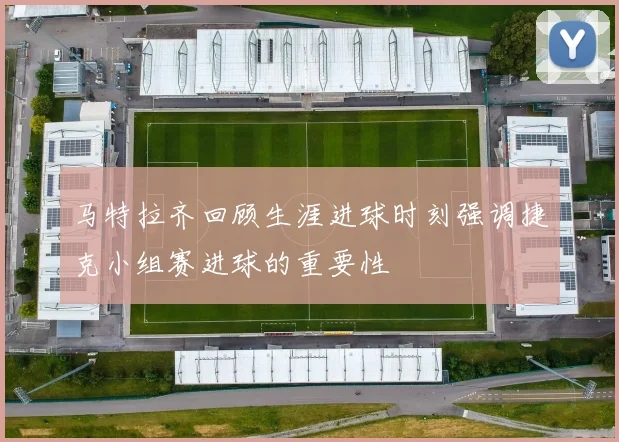 马特拉齐回顾生涯进球时刻强调捷克小组赛进球的重要性