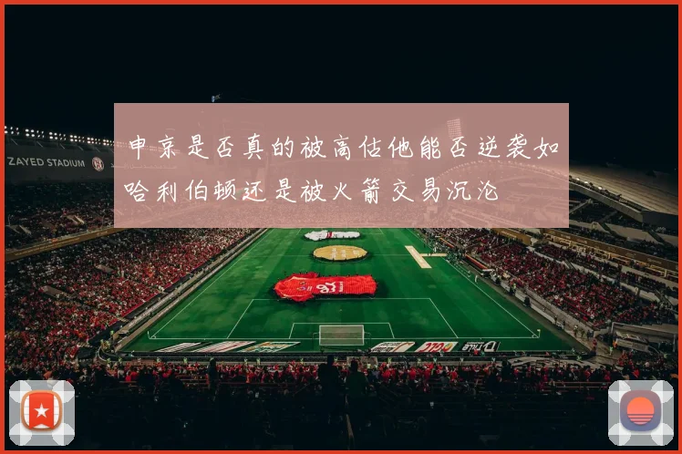 申京是否真的被高估他能否逆袭如哈利伯顿还是被火箭交易沉沦