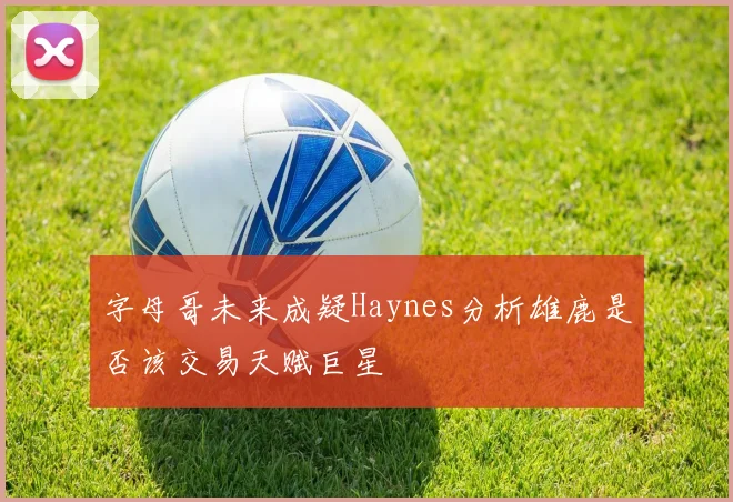 字母哥未来成疑Haynes分析雄鹿是否该交易天赋巨星