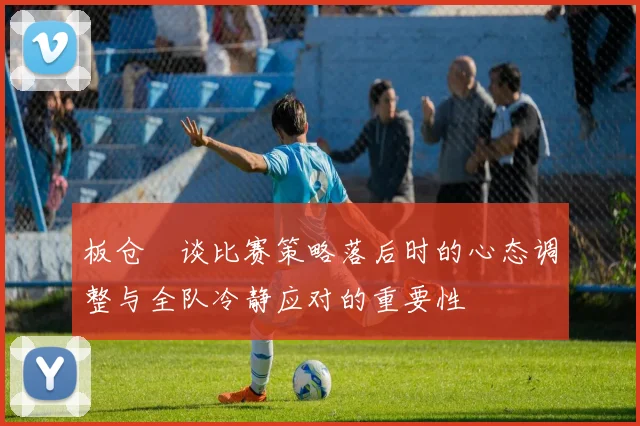 板仓滉谈比赛策略落后时的心态调整与全队冷静应对的重要性