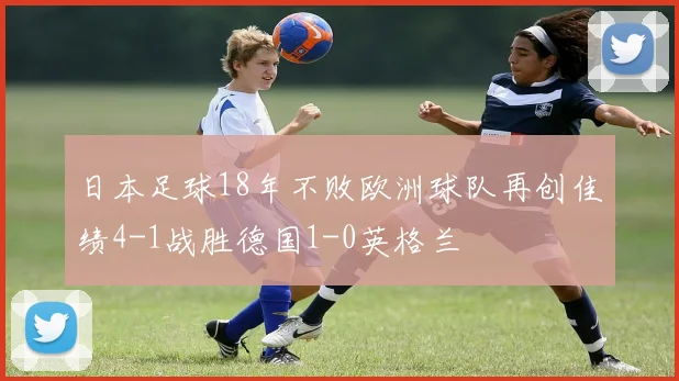 日本足球18年不败欧洲球队再创佳绩4-1战胜德国1-0英格兰