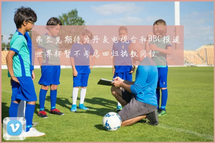 弗兰克期待为丹麦电视台和BBC报道世界杯暂不考虑回归执教岗位