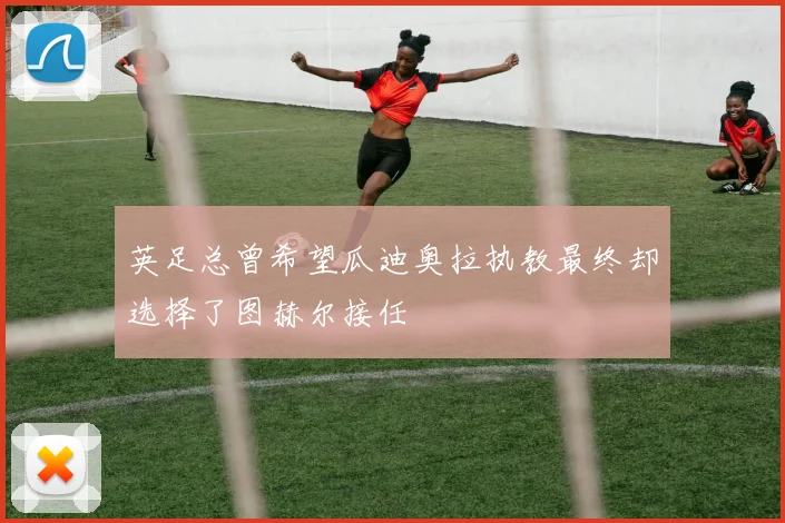 英足总曾希望瓜迪奥拉执教最终却选择了图赫尔接任